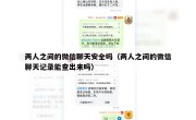 两人之间的微信聊天安全吗（两人之间的微信聊天记录能查出来吗）