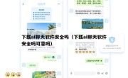下载ai聊天软件安全吗（下载ai聊天软件安全吗可靠吗）