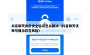 抖音聊天身份安全验证怎么解决（抖音聊天该账号提示存在风险）