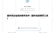 国外安全加密的聊天软件（国外加密聊天工具）