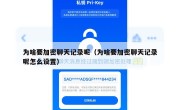 为啥要加密聊天记录呢（为啥要加密聊天记录呢怎么设置）