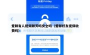 爱聊有人视频聊天吗安全吗（爱聊好友视频收费吗）