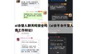 ai会替人聊天吗安全吗（ai会不会代替人类工作辩论）
