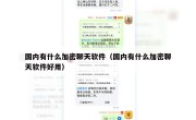 国内有什么加密聊天软件（国内有什么加密聊天软件好用）