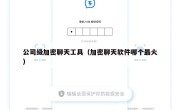 公司级加密聊天工具（加密聊天软件哪个最火）