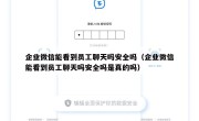 企业微信能看到员工聊天吗安全吗（企业微信能看到员工聊天吗安全吗是真的吗）