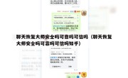 聊天恢复大师安全吗可靠吗可信吗（聊天恢复大师安全吗可靠吗可信吗知乎）