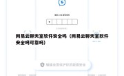 网易云聊天室软件安全吗（网易云聊天室软件安全吗可靠吗）
