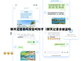 聊天记录丢吗安全吗知乎（聊天记录会被盗吗）
