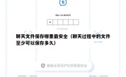 聊天文件保存哪里最安全（聊天过程中的文件至少可以保存多久）