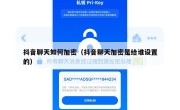 抖音聊天如何加密（抖音聊天加密是给谁设置的）