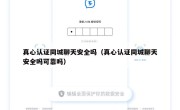 真心认证同城聊天安全吗（真心认证同城聊天安全吗可靠吗）