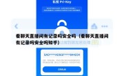 看聊天直播间有记录吗安全吗（看聊天直播间有记录吗安全吗知乎）