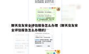 聊天交友安全评估报告怎么办理（聊天交友安全评估报告怎么办理的）