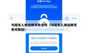 与陌生人微信聊天安全吗（与陌生人微信聊天有何风险）