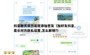 抖音聊天突然出现添加密友（加好友抖音, 显示对方隐私设置,怎么解锁?）
