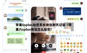 苹果6splus加密系统微信聊天记录（苹果六splus微信怎么加密）
