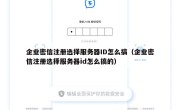 企业密信注册选择服务器ID怎么搞（企业密信注册选择服务器id怎么搞的）