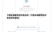 下载乡间聊天软件安全吗（下载乡间聊天软件安全吗可靠吗）