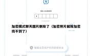 加密模式聊天图片删除了（加密照片解除加密找不到了）