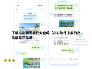 下载心心聊天软件安全吗（心心软件上卖的产品都是正品吗）