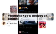 在微信里视频聊天安全吗（微信视频安全吗 会被监控吗）