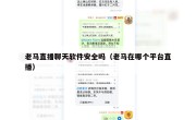 老马直播聊天软件安全吗（老马在哪个平台直播）