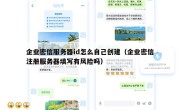 企业密信服务器id怎么自己创建（企业密信注册服务器填写有风险吗）