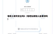 唱吧上聊天安全吗6（唱吧私聊别人能看到吗）
