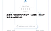 主播私下微信聊天吗安全吗（主播私下微信聊天吗安全吗可信吗）
