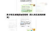 男子和兄弟聊天加密视频（男人和兄弟间的聊天）