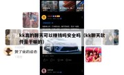 kk真的聊天可以赚钱吗安全吗（kk聊天软件是干嘛的）