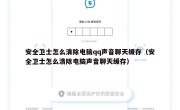 安全卫士怎么清除电脑qq声音聊天缓存（安全卫士怎么清除电脑声音聊天缓存）