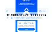 萝卜密聊怎么线上加好友（萝卜蜜怎么就熟了）