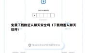 免费下载附近人聊天安全吗（下载附近人聊天软件）