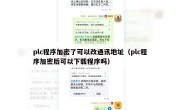 plc程序加密了可以改通讯地址（plc程序加密后可以下载程序吗）