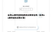 台湾uu聊天室微信购买点数安全吗（台湾uu聊天室扣点数计算）