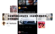 抖音聊天提示添加密友（抖音聊天添加密友,对方知道吗）
