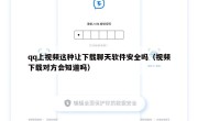qq上视频这种让下载聊天软件安全吗（视频下载对方会知道吗）