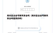 用抖音企业号聊天安全吗（用抖音企业号聊天安全吗是真的吗）