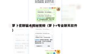 萝卜密聊骗术揭秘视频（萝卜+专业聊天软件）