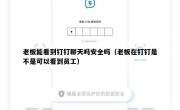 老板能看到钉钉聊天吗安全吗（老板在钉钉是不是可以看到员工）