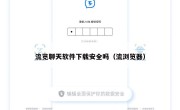 流览聊天软件下载安全吗（流浏览器）