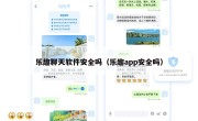 乐趣聊天软件安全吗（乐趣app安全吗）