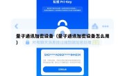 量子通讯加密设备（量子通讯加密设备怎么用）
