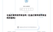 亿品汇聊天软件安全吗（亿品汇聊天软件安全吗可靠吗）