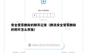 安全管家删除的聊天记录（腾讯安全管家删除的照片怎么恢复）
