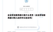 企业密信服务器ID是什么意思（企业密信服务器id别人给的可以进去吗）