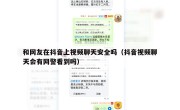 和网友在抖音上视频聊天安全吗（抖音视频聊天会有网警看到吗）