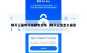 聊天记录如何确保安全呢（聊天记录怎么保密）